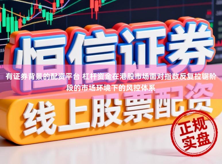 有证券背景的配资平台 杠杆资金在港股市场面对指数反复拉锯阶段的市场环境下的风控体系