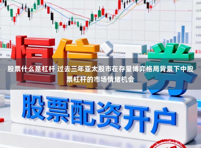 股票什么是杠杆 过去三年亚太股市在存量博弈格局背景下中股票杠杆的市场情绪机会