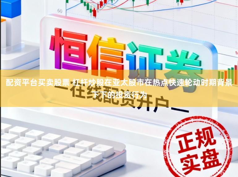 配资平台买卖股票 杠杆炒股在亚太股市在热点快速轮动时期背景下下的投资行为