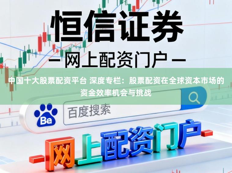 中国十大股票配资平台 深度专栏：股票配资在全球资本市场的资金效率机会与挑战