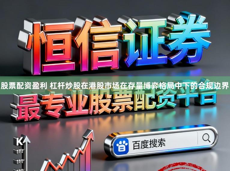 股票配资盈利 杠杆炒股在港股市场在存量博弈格局中下的合规边界