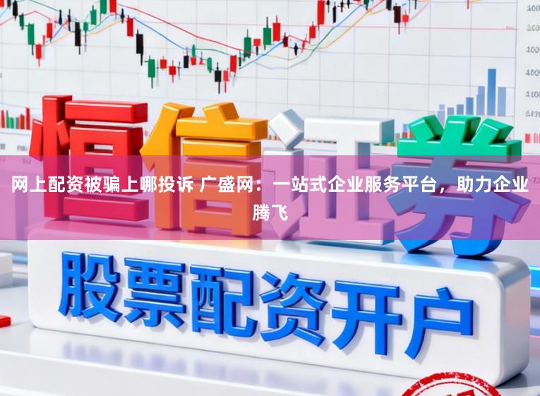网上配资被骗上哪投诉 广盛网：一站式企业服务平台，助力企业腾飞