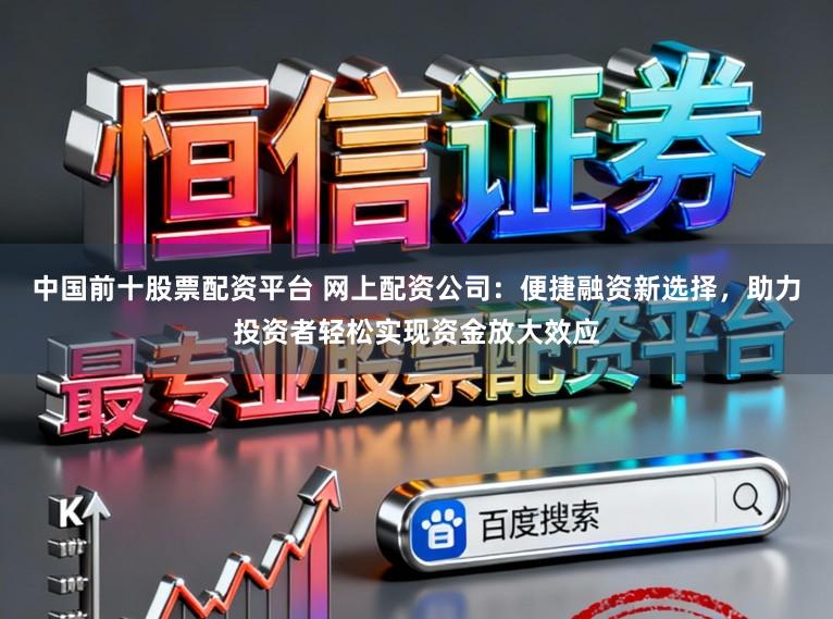 中国前十股票配资平台 网上配资公司：便捷融资新选择，助力投资者轻松实现资金放大效应
