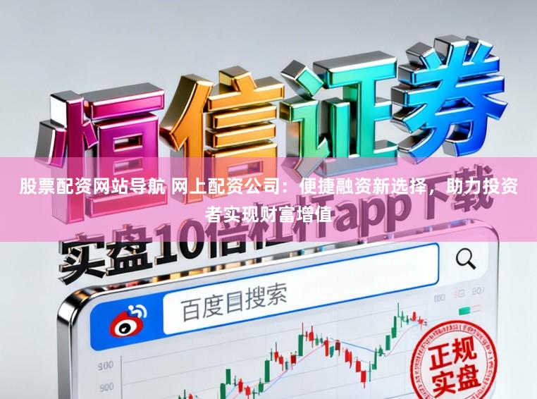 股票配资网站导航 网上配资公司：便捷融资新选择，助力投资者实现财富增值