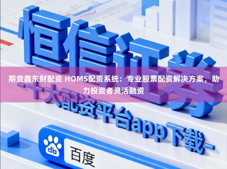 期货鑫东财配资 HOMS配资系统：专业股票配资解决方案，助力投资者灵活融资