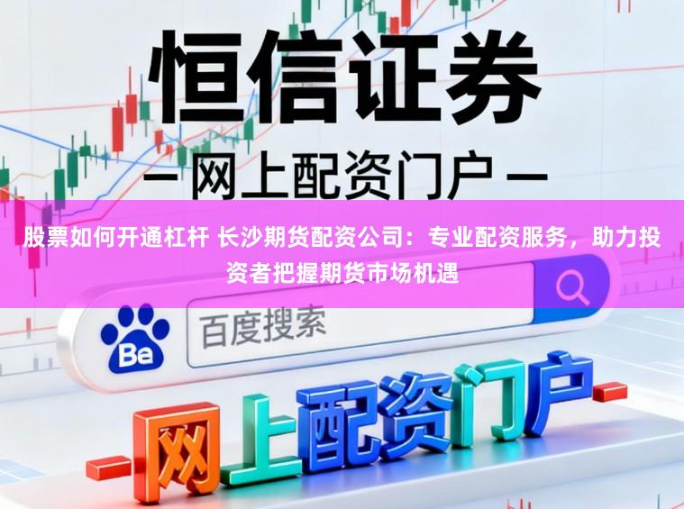 股票如何开通杠杆 长沙期货配资公司：专业配资服务，助力投资者把握期货市场机遇