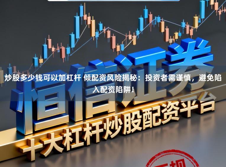 炒股多少钱可以加杠杆 倾配资风险揭秘：投资者需谨慎，避免陷入配资陷阱！