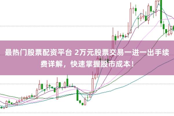 最热门股票配资平台 2万元股票交易一进一出手续费详解，快速掌握股市成本！