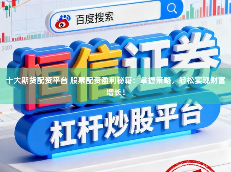十大期货配资平台 股票配资盈利秘籍：掌握策略，轻松实现财富增长！