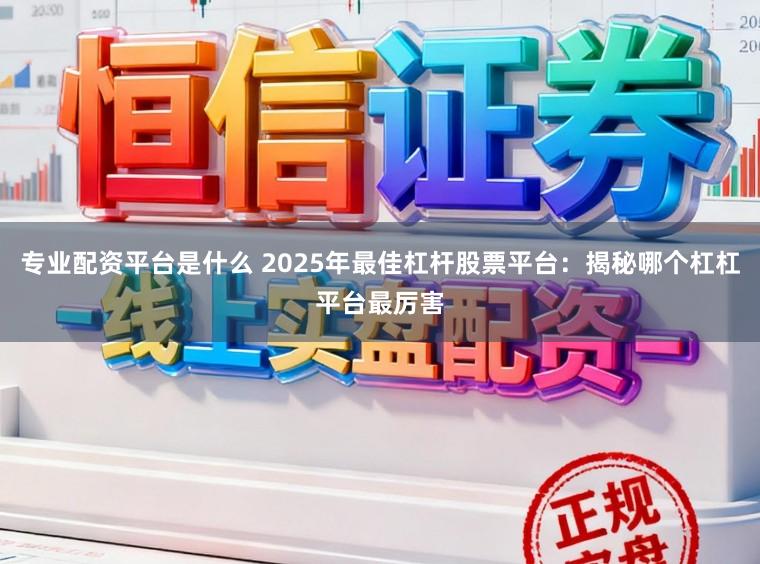 专业配资平台是什么 2025年最佳杠杆股票平台：揭秘哪个杠杠平台最厉害