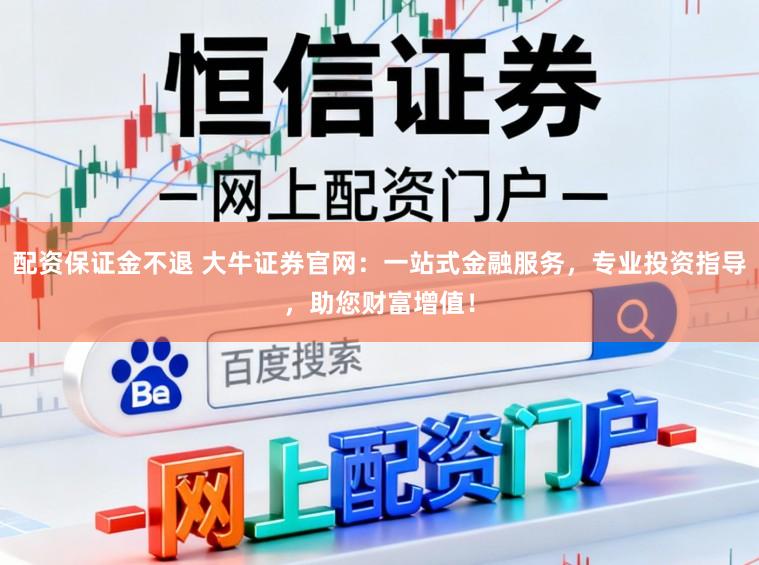 配资保证金不退 大牛证券官网：一站式金融服务，专业投资指导，助您财富增值！
