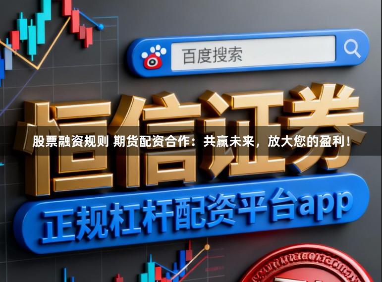 股票融资规则 期货配资合作：共赢未来，放大您的盈利！