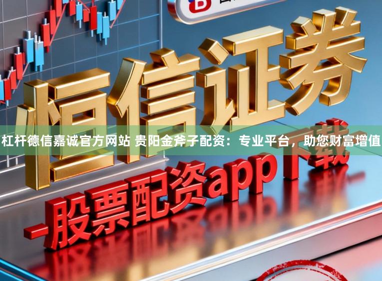 杠杆德信嘉诚官方网站 贵阳金斧子配资:专业平台,助您财富增值