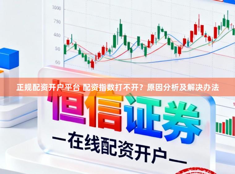 正规配资开户平台 配资指数打不开？原因分析及解决办法